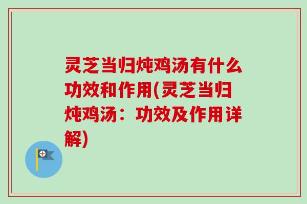 灵芝当归炖鸡汤有什么功效和作用(灵芝当归炖鸡汤:功效及作用详解) 灵芝当归炖鸡汤有什么功效和作用(灵芝当归炖鸡汤:功效及作用详解)