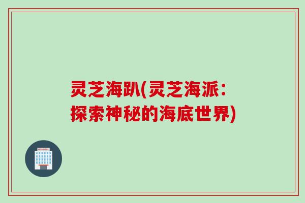 灵芝海趴(灵芝海派：探索神秘的海底世界)
