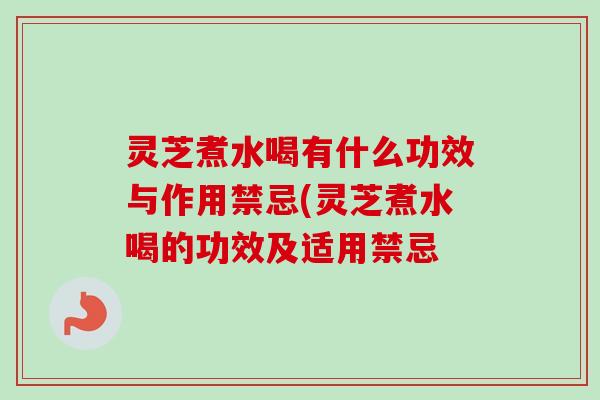 灵芝煮水喝有什么功效与作用禁忌(灵芝煮水喝的功效及适用禁忌 灵芝煮水喝有什么功效与作用禁忌(灵芝煮水喝的功效及适用禁忌