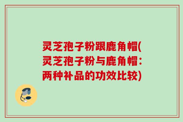 灵芝孢子粉跟鹿角帽(灵芝孢子粉与鹿角帽:两种补品的功效比较) 灵芝孢子粉跟鹿角帽(灵芝孢子粉与鹿角帽:两种补品的功效比较)