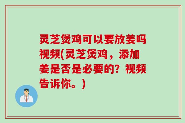 灵芝煲鸡可以要放姜吗视频(灵芝煲鸡，添加姜是否是必要的？视频告诉你。)
