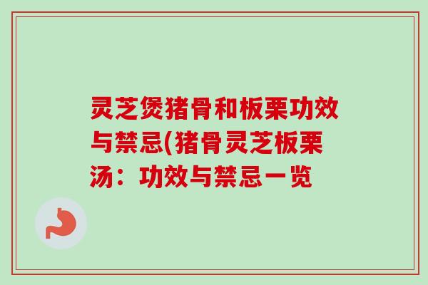 灵芝煲猪骨和板栗功效与禁忌(猪骨灵芝板栗汤：功效与禁忌一览