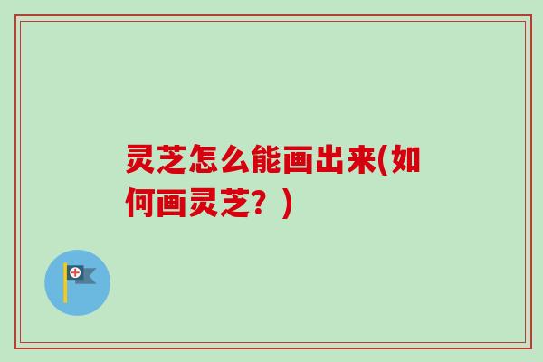 灵芝怎么能画出来(如何画灵芝？)