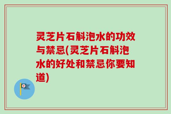 灵芝片石斛泡水的功效与禁忌(灵芝片石斛泡水的好处和禁忌你要知道)