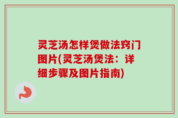 灵芝汤怎样煲做法窍门图片(灵芝汤煲法：详细步骤及图片指南)