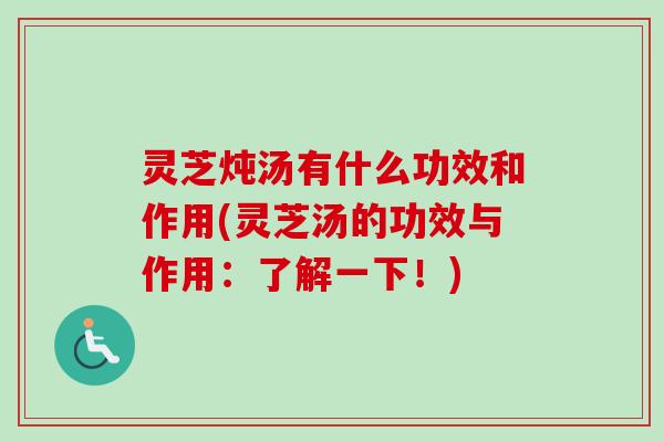 灵芝炖汤有什么功效和作用(灵芝汤的功效与作用：了解一下！)