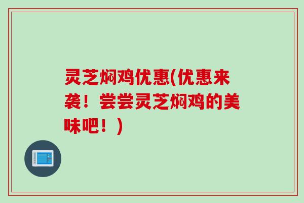 灵芝焖鸡优惠(优惠来袭！尝尝灵芝焖鸡的美味吧！)