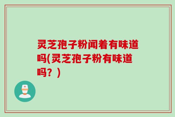 灵芝孢子粉闻着有味道吗(灵芝孢子粉有味道吗？)