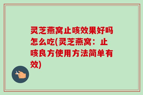 灵芝燕窝止咳效果好吗怎么吃(灵芝燕窝:止咳良方使用方法简单有效) 灵芝燕窝止咳效果好吗怎么吃(灵芝燕窝:止咳良方使用方法简单有效)