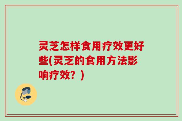 灵芝怎样食用疗效更好些(灵芝的食用方法影响疗效？)