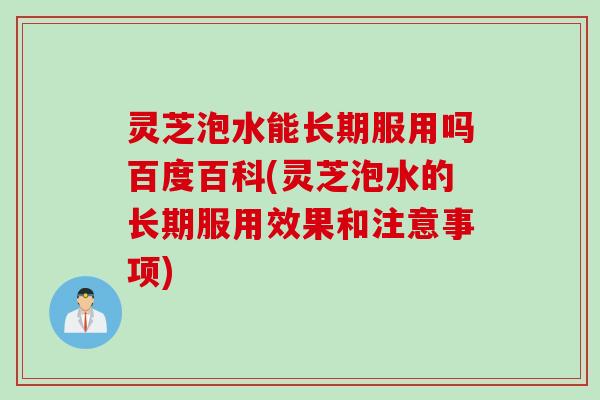 灵芝泡水能长期服用吗百度百科(灵芝泡水的长期服用效果和注意事项) 灵芝泡水能长期服用吗百度百科(灵芝泡水的长期服用效果和注意事项)
