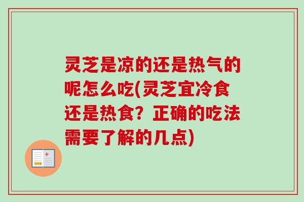 灵芝是凉的还是热气的呢怎么吃(灵芝宜冷食还是热食？正确的吃法需要了解的几点)