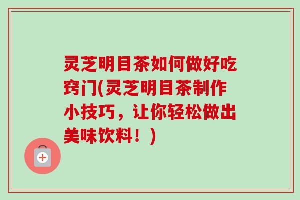 灵芝明目茶如何做好吃窍门(灵芝明目茶制作小技巧，让你轻松做出美味饮料！)