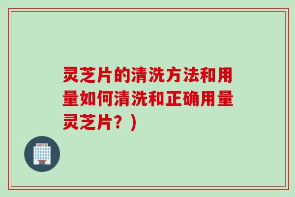 灵芝片的清洗方法和用量如何清洗和正确用量灵芝片?) 灵芝片的清洗方法和用量如何清洗和正确用量灵芝片?)