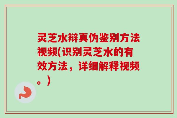 灵芝水辩真伪鉴别方法视频(识别灵芝水的有效方法，详细解释视频。)