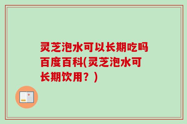 灵芝泡水可以长期吃吗百度百科(灵芝泡水可长期饮用?) 灵芝泡水可以长期吃吗百度百科(灵芝泡水可长期饮用?)