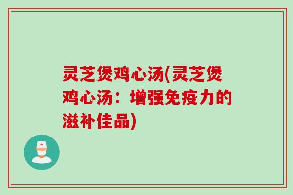 灵芝煲鸡心汤(灵芝煲鸡心汤：增强免疫力的滋补佳品)
