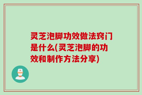 灵芝泡脚功效做法窍门是什么(灵芝泡脚的功效和制作方法分享)