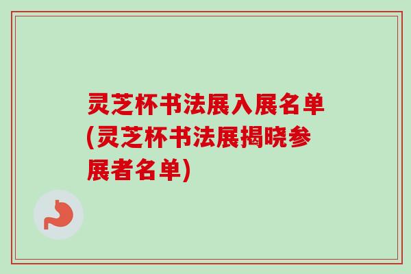 灵芝杯书法展入展名单(灵芝杯书法展揭晓参展者名单)