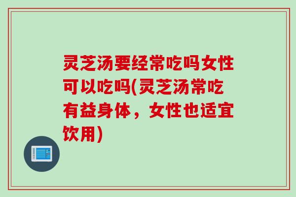灵芝汤要经常吃吗女性可以吃吗(灵芝汤常吃有益身体,女性也适宜饮用) 灵芝汤要经常吃吗女性可以吃吗(灵芝汤常吃有益身体,女性也适宜饮用)