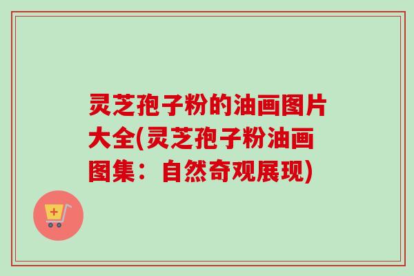 灵芝孢子粉的油画图片大全(灵芝孢子粉油画图集:自然奇观展现) 灵芝孢子粉的油画图片大全(灵芝孢子粉油画图集:自然奇观展现)