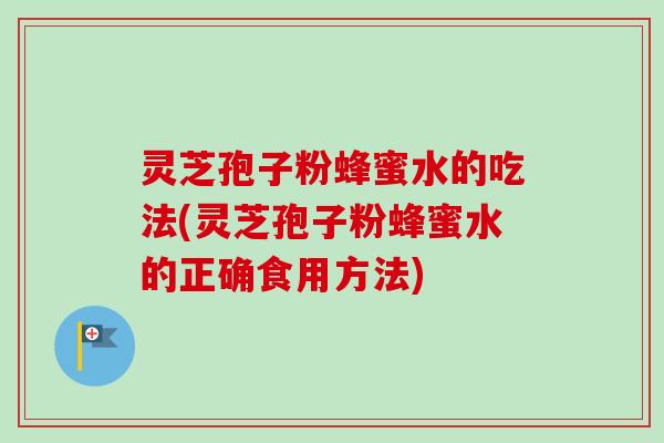 灵芝孢子粉蜂蜜水的吃法(灵芝孢子粉蜂蜜水的正确食用方法)
