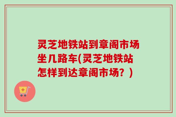 灵芝地铁站到章阁市场坐几路车(灵芝地铁站怎样到达章阁市场？)