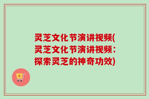 灵芝文化节演讲视频(灵芝文化节演讲视频：探索灵芝的神奇功效)