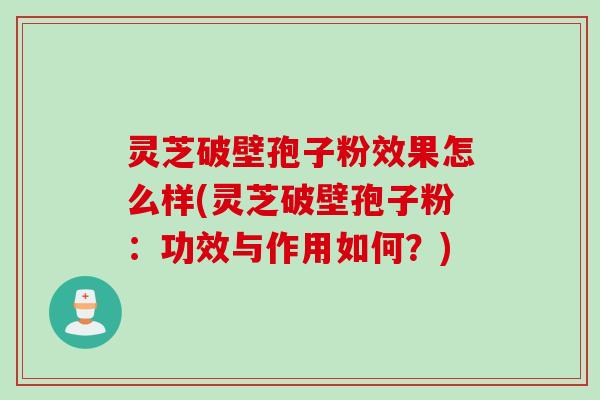 灵芝破壁孢子粉效果怎么样(灵芝破壁孢子粉：功效与作用如何？)