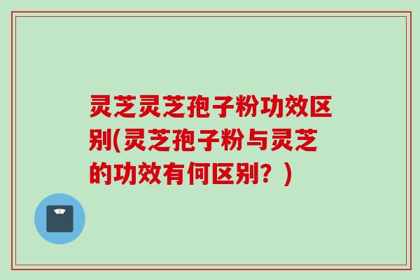灵芝灵芝孢子粉功效区别(灵芝孢子粉与灵芝的功效有何区别？)