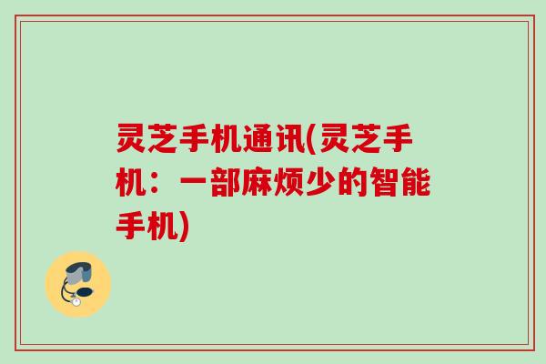 灵芝手机通讯(灵芝手机：一部麻烦少的智能手机)
