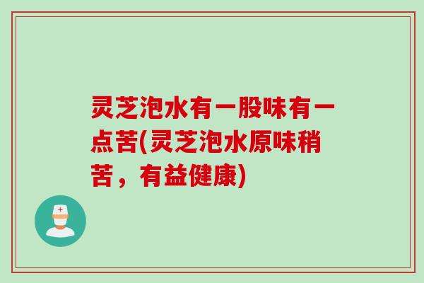 灵芝泡水有一股味有一点苦(灵芝泡水原味稍苦，有益健康)