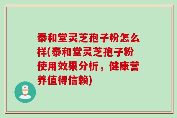 泰和堂灵芝孢子粉怎么样(泰和堂灵芝孢子粉使用效果分析，健康营养值得信赖)