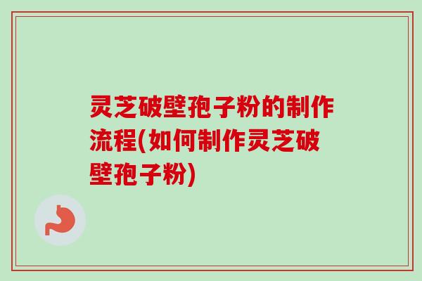 灵芝破壁孢子粉的制作流程(如何制作灵芝破壁孢子粉)