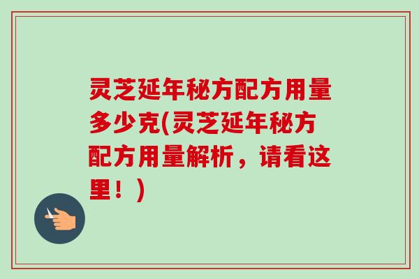 灵芝延年秘方配方用量多少克(灵芝延年秘方配方用量解析,请看这里!) 灵芝延年秘方配方用量多少克(灵芝延年秘方配方用量解析,请看这里!)