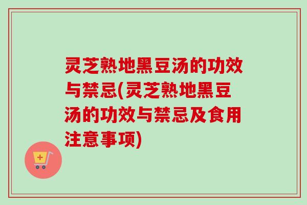灵芝熟地黑豆汤的功效与禁忌(灵芝熟地黑豆汤的功效与禁忌及食用注意事项)