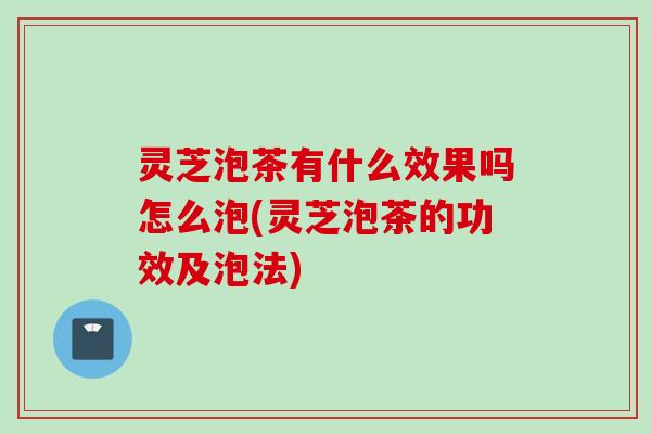 灵芝泡茶有什么效果吗怎么泡(灵芝泡茶的功效及泡法) 灵芝泡茶有什么效果吗怎么泡(灵芝泡茶的功效及泡法)