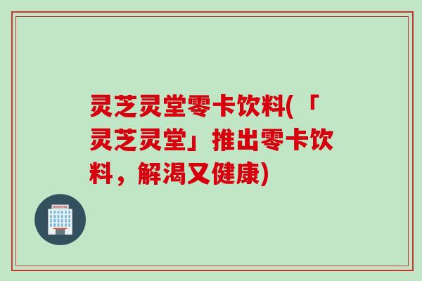 灵芝灵堂零卡饮料(「灵芝灵堂」推出零卡饮料，解渴又健康)
