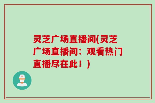 灵芝广场直播间(灵芝广场直播间：观看热门直播尽在此！)
