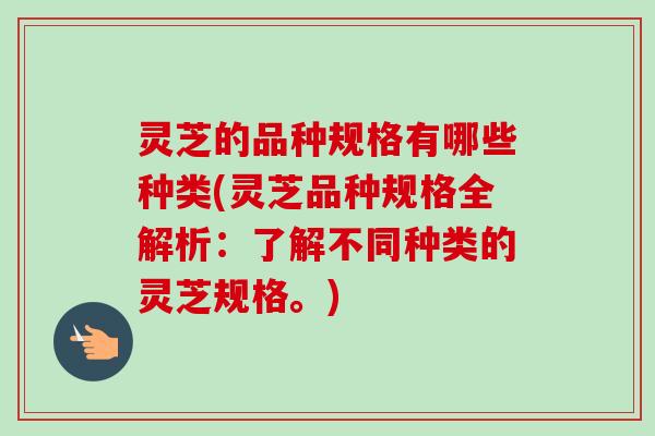 灵芝的品种规格有哪些种类(灵芝品种规格全解析：了解不同种类的灵芝规格。)