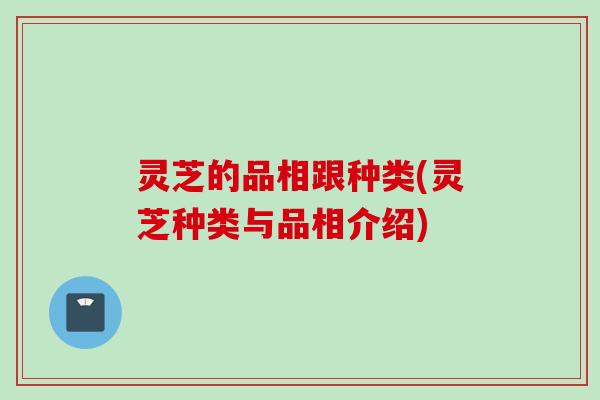 灵芝的品相跟种类(灵芝种类与品相介绍)