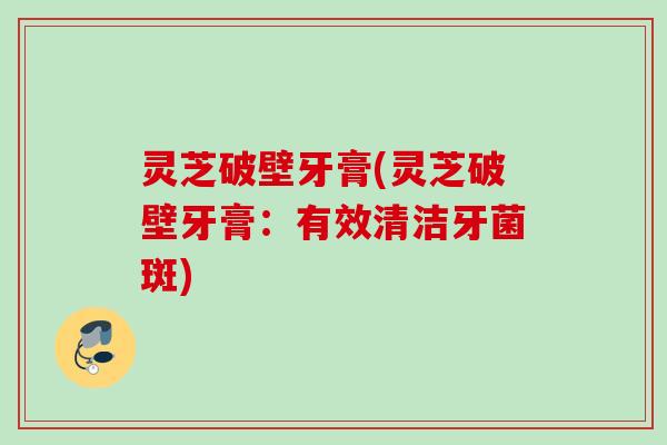 灵芝破壁牙膏(灵芝破壁牙膏：有效清洁牙菌斑)