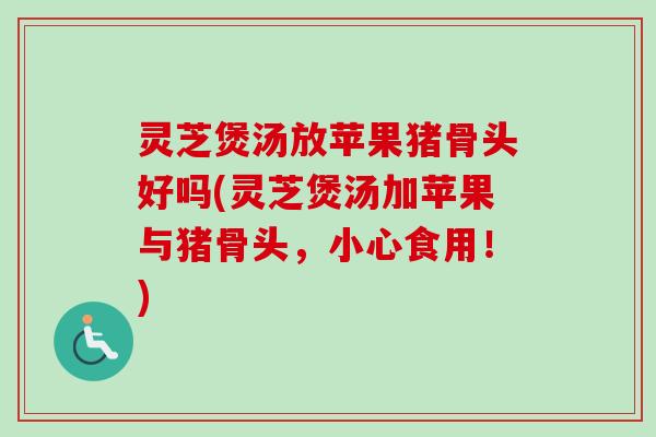 灵芝煲汤放苹果猪骨头好吗(灵芝煲汤加苹果与猪骨头，小心食用！)