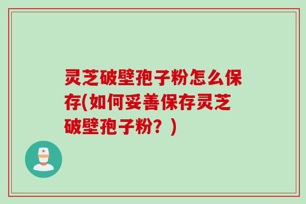 灵芝破壁孢子粉怎么保存(如何妥善保存灵芝破壁孢子粉？)