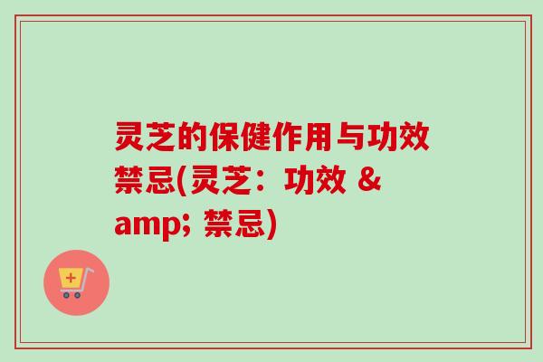 灵芝的保健作用与功效禁忌(灵芝:功效 & 禁忌) 灵芝的保健作用与功效禁忌(灵芝:功效 & 禁忌)