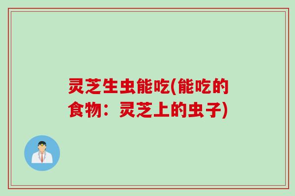 灵芝生虫能吃(能吃的食物：灵芝上的虫子)