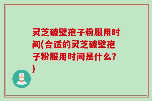 灵芝破壁孢子粉服用时间(合适的灵芝破壁孢子粉服用时间是什么？)