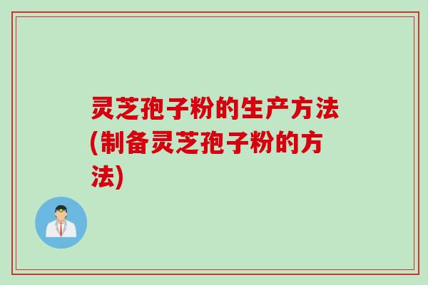 灵芝孢子粉的生产方法(制备灵芝孢子粉的方法)