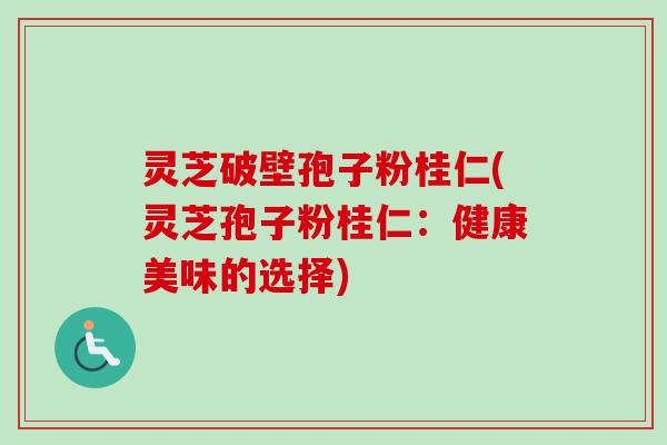 灵芝破壁孢子粉桂仁(灵芝孢子粉桂仁：健康美味的选择)