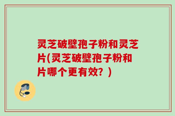 灵芝破壁孢子粉和灵芝片(灵芝破壁孢子粉和片哪个更有效?) 灵芝破壁孢子粉和灵芝片(灵芝破壁孢子粉和片哪个更有效?)
